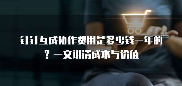 钉钉互成协作费用是多少钱一年的?一文讲清成本与价值