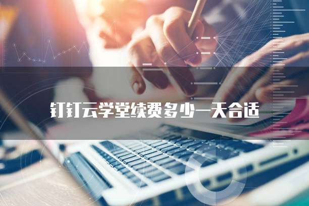 钉钉云学堂续费多少一天合适