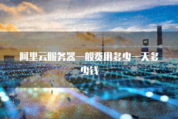 阿里云服务器一般费用多少一天多少钱