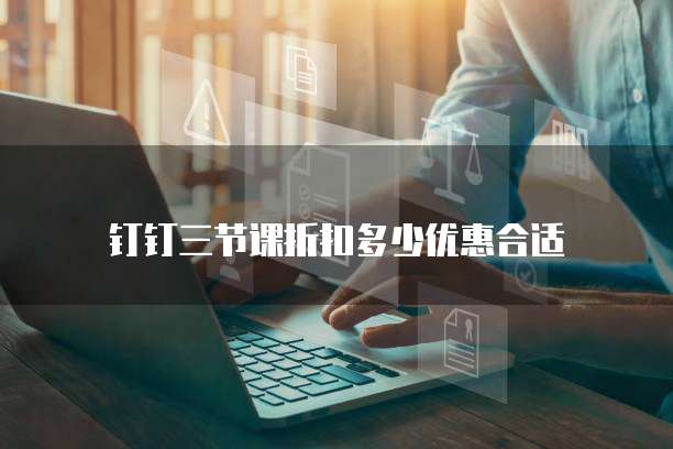 钉钉三节课折扣多少优惠合适