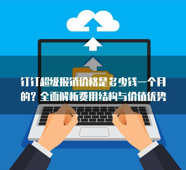 钉钉超级报销价格是多少钱一个月的?全面解析费用结构与价值优势