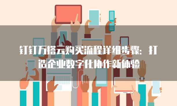 钉钉万搭云购买流程详细步骤:打造企业数字化协作新体验