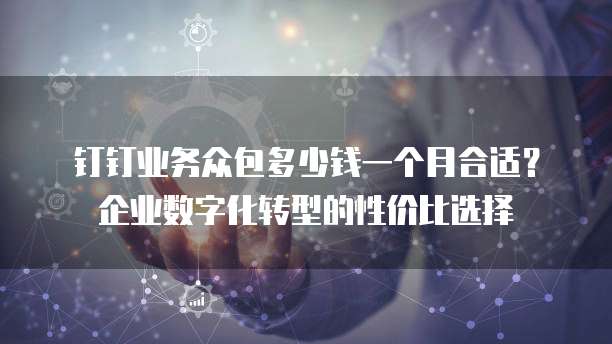 钉钉业务众包多少钱一个月合适?企业数字化转型的性价比选择