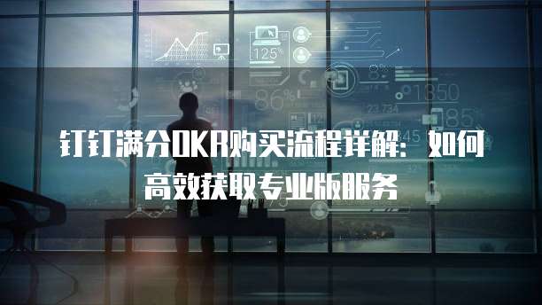 钉钉满分OKR购买流程详解:如何高效获取专业版服务