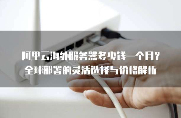 阿里云海外服务器多少钱一个月?全球部署的灵活选择与价格解析