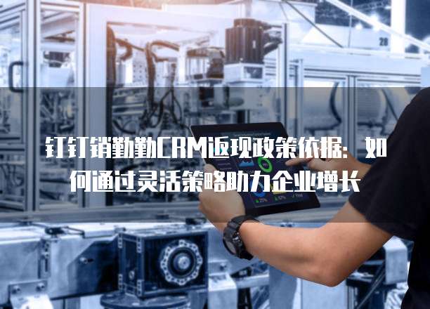 钉钉销勤勤CRM返现政策依据：如何通过灵活策略助力企业增长