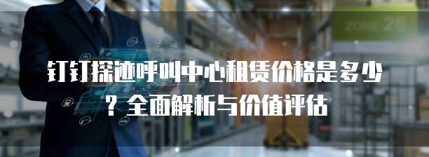 钉钉探迹呼叫中心租赁价格是多少?全面解析与价值评估
