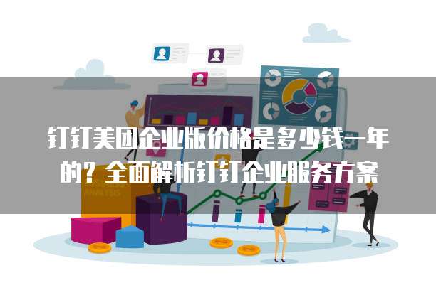 钉钉美团企业版价格是多少钱一年的?全面解析钉钉企业服务方案