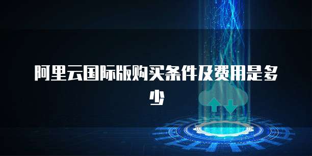 阿里云国际版购买条件及费用是多少