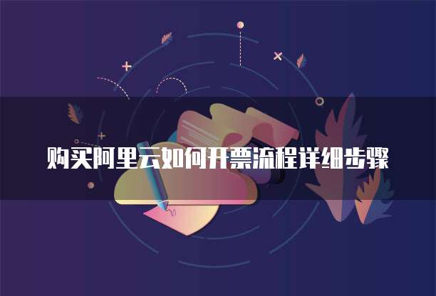 购买阿里云如何开票流程详细步骤