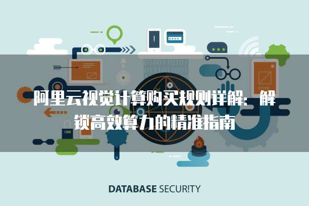 阿里云视觉计算购买规则详解:解锁高效算力的精准指南