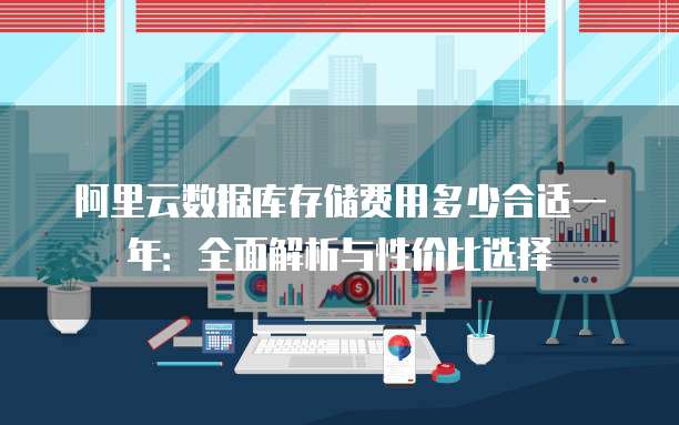 阿里云数据库存储费用多少合适一年:全面解析与性价比选择