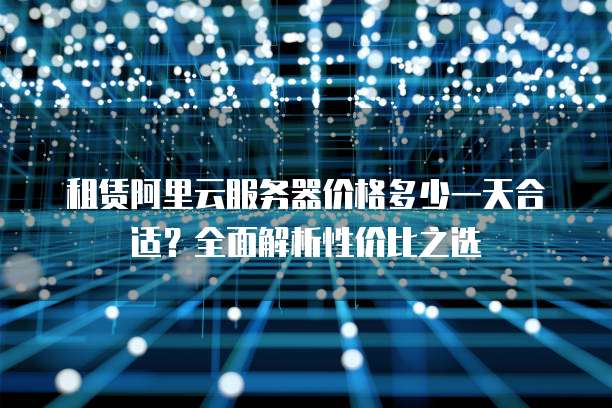 租赁阿里云服务器价格多少一天合适?全面解析性价比之选