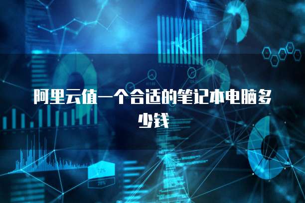 阿里云值一个合适的笔记本电脑多少钱