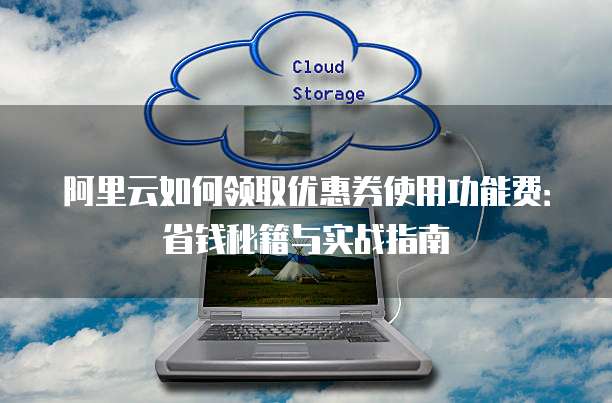 阿里云如何领取优惠券使用功能费:省钱秘籍与实战指南