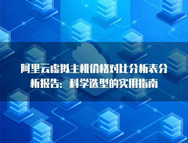 阿里云虚拟主机价格对比分析表分析报告:科学选型的实用指南