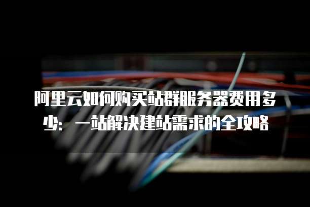 阿里云如何购买站群服务器费用多少:一站解决建站需求的全攻略