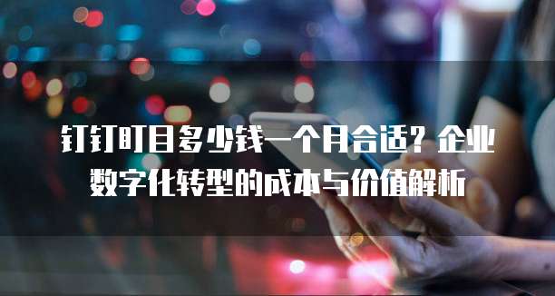 钉钉盯目多少钱一个月合适?企业数字化转型的成本与价值解析