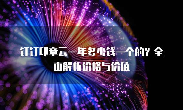 钉钉印章云一年多少钱一个的?全面解析价格与价值