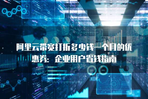 阿里云带宽打折多少钱一个月的优惠券:企业用户省钱指南