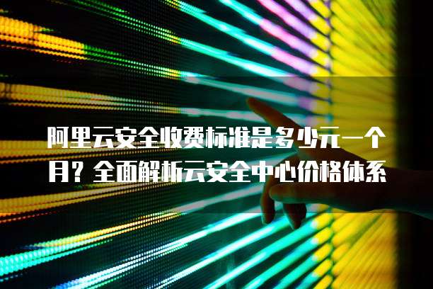 阿里云安全收费标准是多少元一个月?全面解析云安全中心价格体系