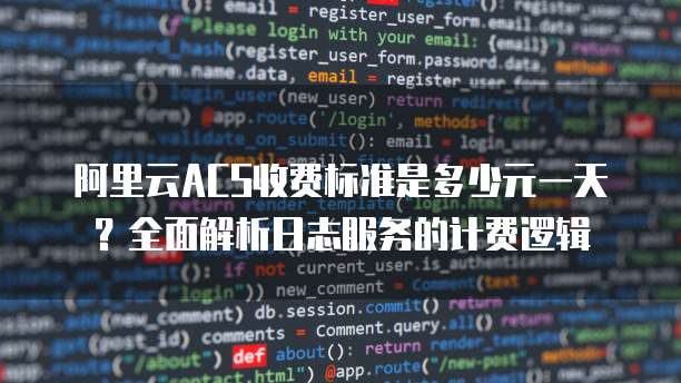 阿里云ACS收费标准是多少元一天?全面解析日志服务的计费逻辑