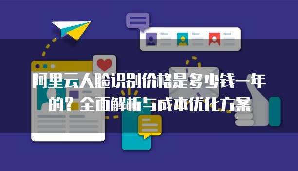 阿里云人脸识别价格是多少钱一年的?全面解析与成本优化方案