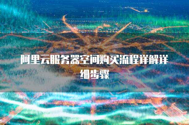 阿里云服务器空间购买流程详解详细步骤