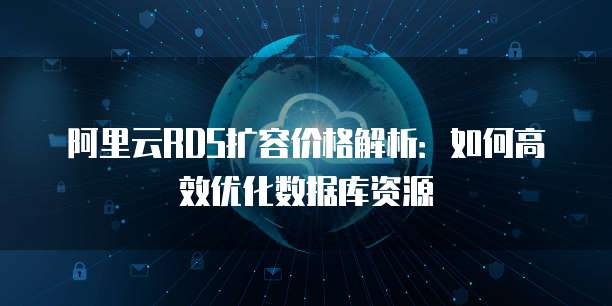 阿里云RDS扩容价格解析:如何高效优化数据库资源