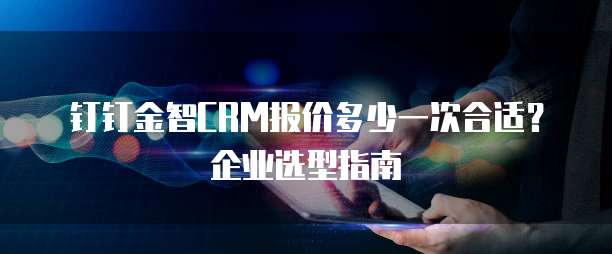 钉钉金智CRM报价多少一次合适?企业选型指南