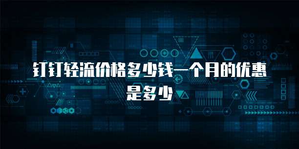 钉钉轻流价格多少钱一个月的优惠是多少
