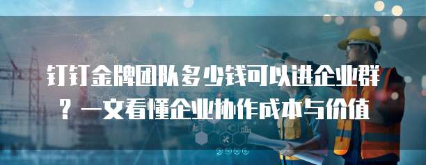 钉钉金牌团队多少钱可以进企业群?一文看懂企业协作成本与价值