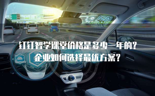 钉钉智学课堂价格是多少一年的?企业如何选择最优方案?