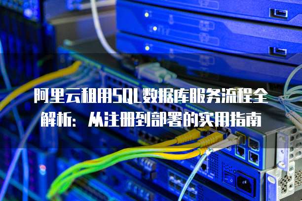 阿里云租用SQL数据库服务流程全解析:从注册到部署的实用指南