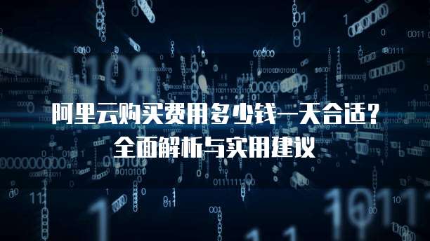 阿里云购买费用多少钱一天合适?全面解析与实用建议