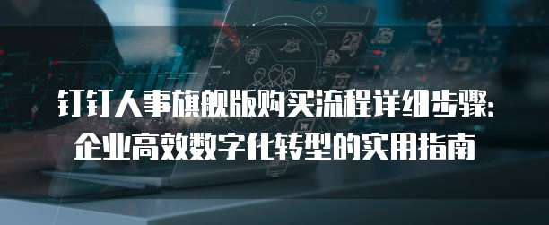 钉钉人事旗舰版购买流程详细步骤:企业高效数字化转型的实用指南