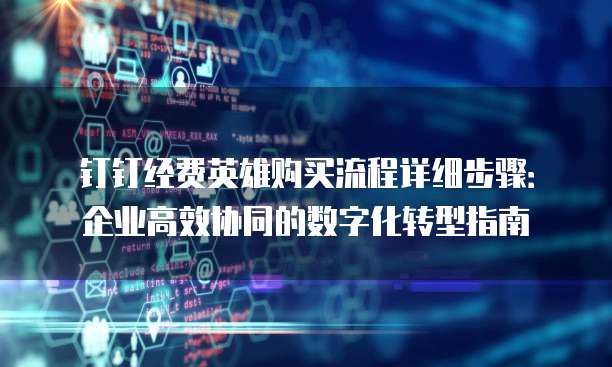 钉钉经费英雄购买流程详细步骤:企业高效协同的数字化转型指南