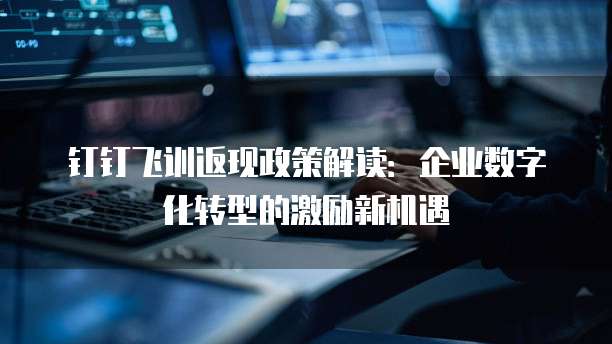 钉钉飞训返现政策解读:企业数字化转型的激励新机遇