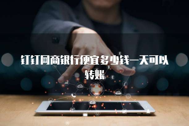 钉钉网商银行便宜多少钱一天可以转账
