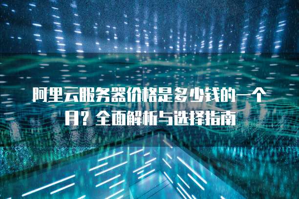 阿里云服务器价格是多少钱的一个月?全面解析与选择指南