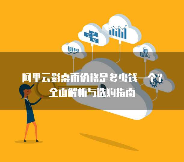 阿里云影桌面价格是多少钱一个？全面解析与选购指南
