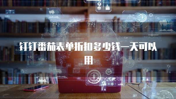 钉钉番茄表单折扣多少钱一天可以用