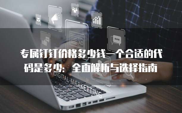 专属钉钉价格多少钱一个合适的代码是多少:全面解析与选择指南