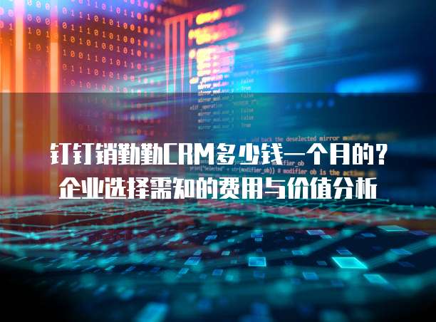 钉钉销勤勤CRM多少钱一个月的?企业选择需知的费用与价值分析