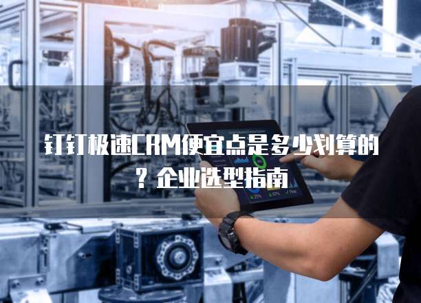 钉钉极速CRM便宜点是多少划算的?企业选型指南
