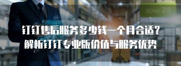 钉钉售后服务多少钱一个月合适?解析钉钉专业版价值与服务优势
