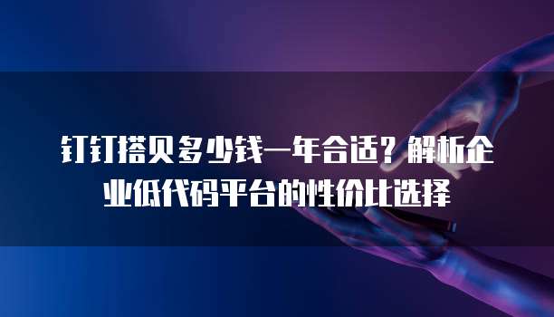 钉钉搭贝多少钱一年合适?解析企业低代码平台的性价比选择