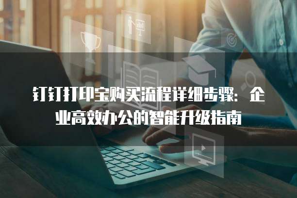 钉钉打印宝购买流程详细步骤:企业高效办公的智能升级指南