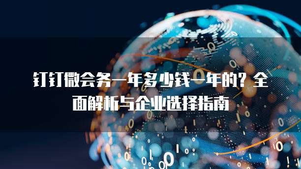 钉钉微会务一年多少钱一年的?全面解析与企业选择指南