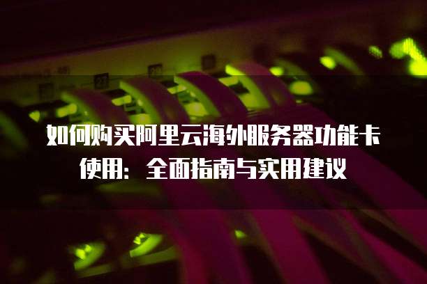 如何购买阿里云海外服务器功能卡使用:全面指南与实用建议
